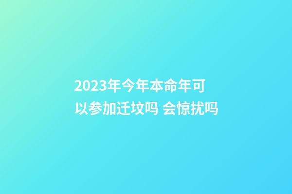 2023年今年本命年可以参加迁坟吗 会惊扰吗
